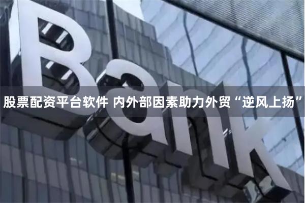 股票配资平台软件 内外部因素助力外贸“逆风上扬”