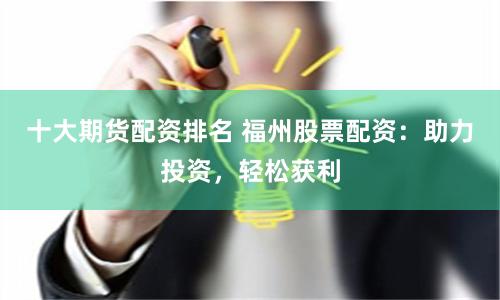 十大期货配资排名 福州股票配资：助力投资，轻松获利