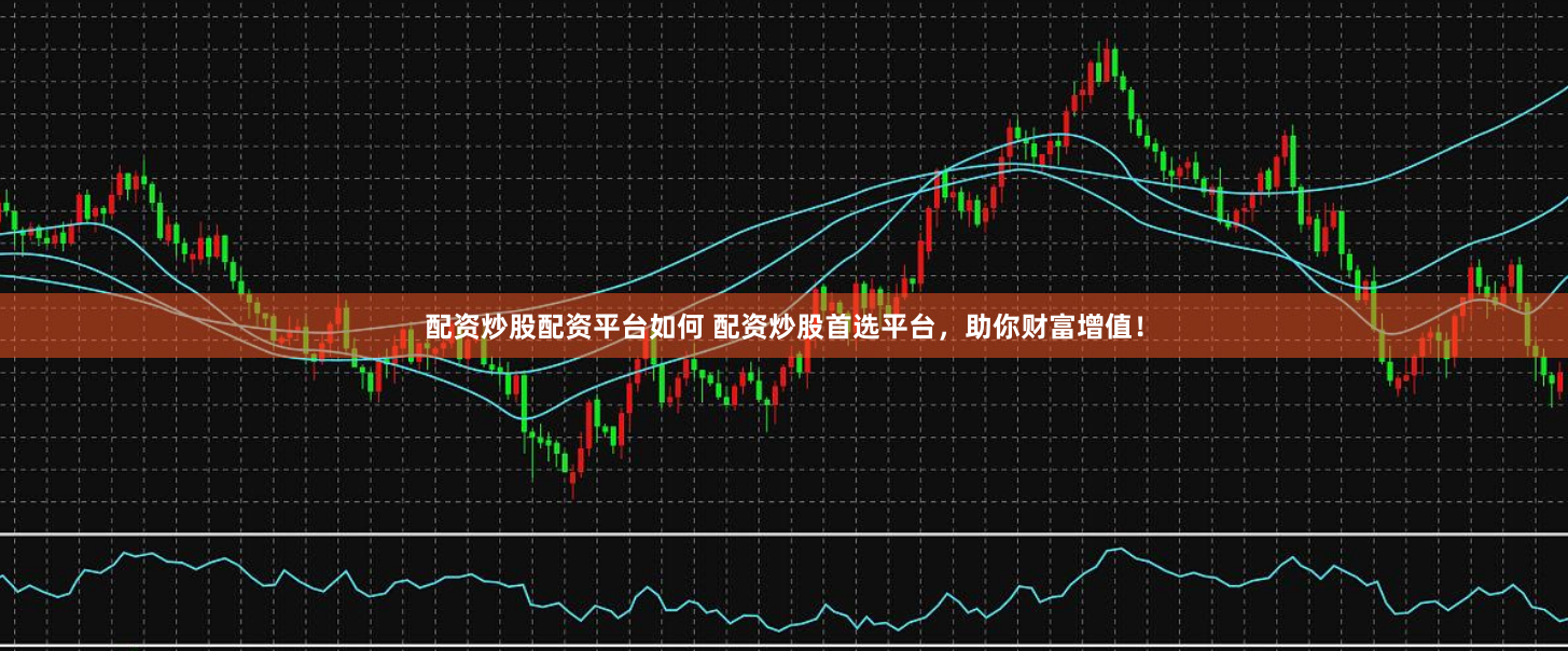 配资炒股配资平台如何 配资炒股首选平台，助你财富增值！