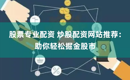股票专业配资 炒股配资网站推荐：助你轻松掘金股市