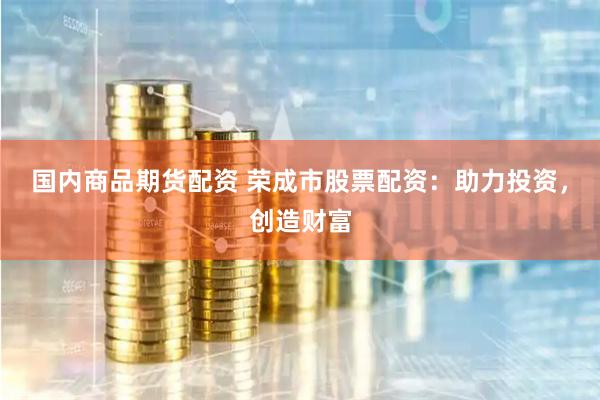 国内商品期货配资 荣成市股票配资：助力投资，创造财富