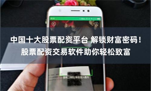 中国十大股票配资平台 解锁财富密码！股票配资交易软件助你轻松致富