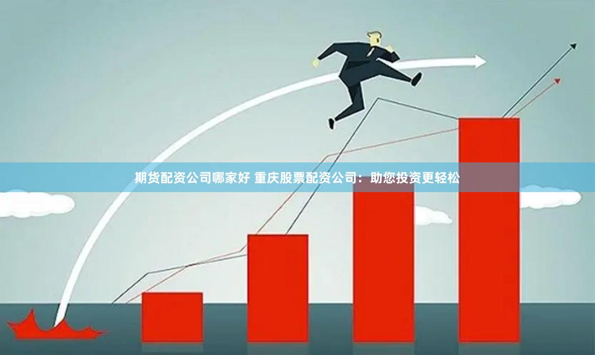 期货配资公司哪家好 重庆股票配资公司：助您投资更轻松