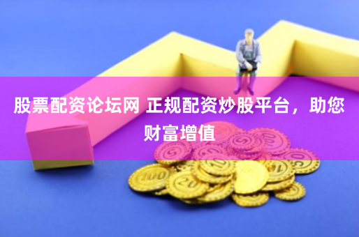 股票配资论坛网 正规配资炒股平台，助您财富增值