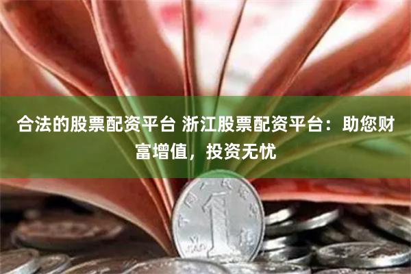 合法的股票配资平台 浙江股票配资平台：助您财富增值，投资无忧