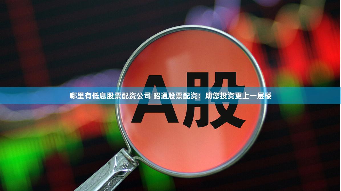 哪里有低息股票配资公司 昭通股票配资：助您投资更上一层楼