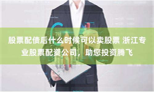 股票配债后什么时候可以卖股票 浙江专业股票配资公司，助您投资腾飞