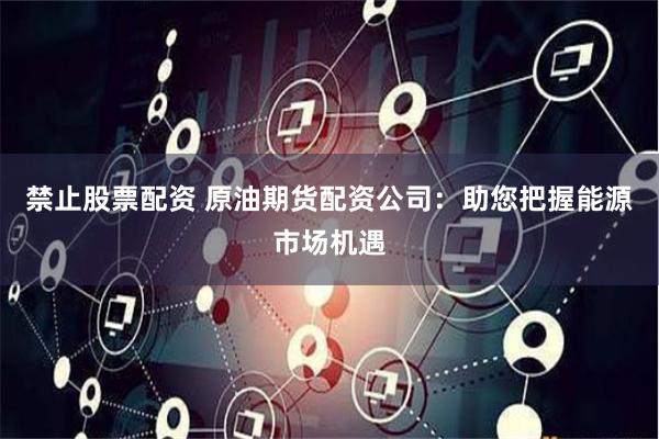 禁止股票配资 原油期货配资公司：助您把握能源市场机遇