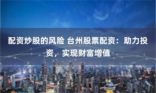 配资炒股的风险 台州股票配资：助力投资，实现财富增值