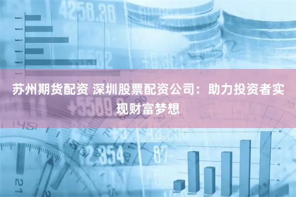 苏州期货配资 深圳股票配资公司：助力投资者实现财富梦想