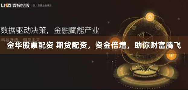 金华股票配资 期货配资，资金倍增，助你财富腾飞