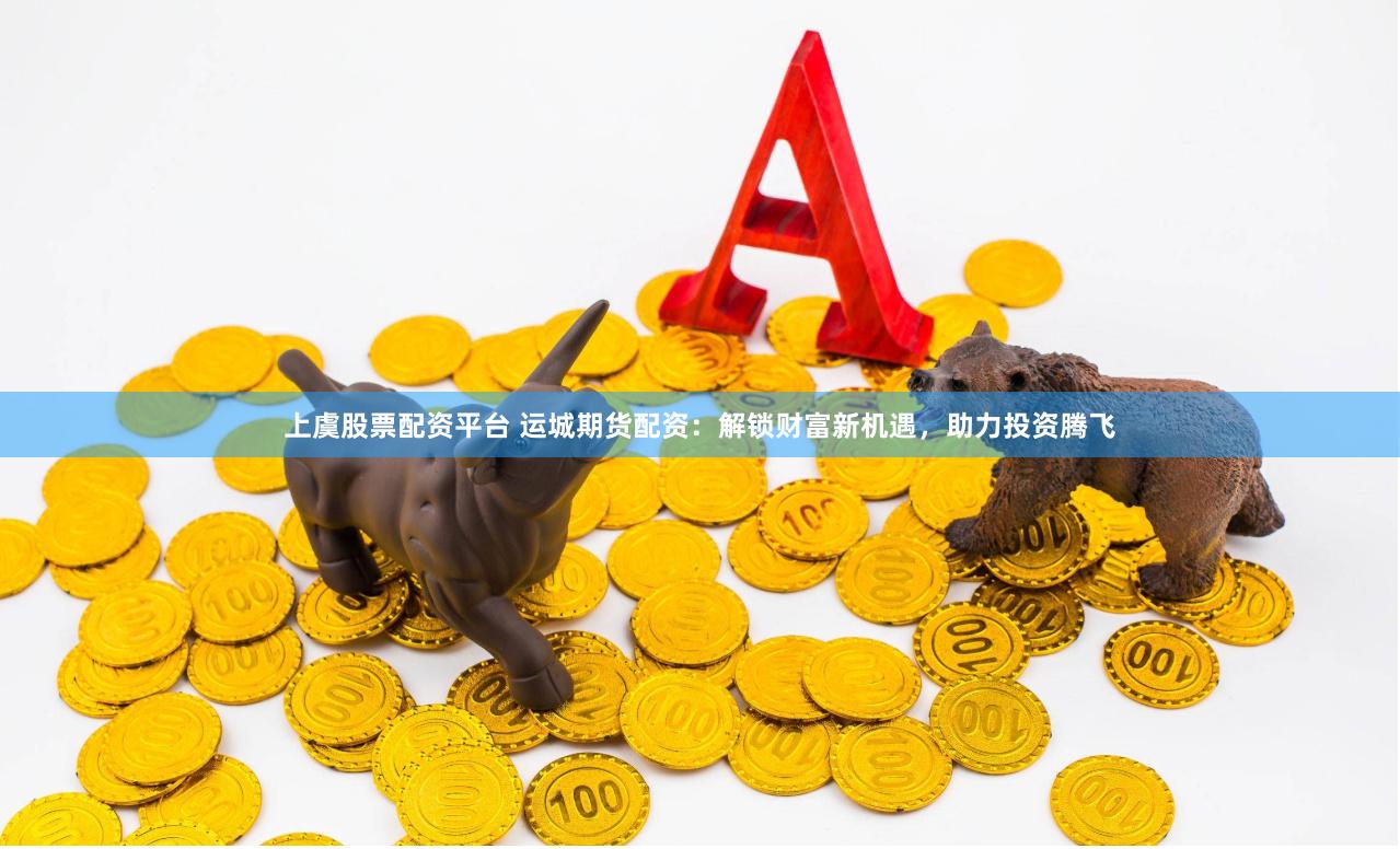 上虞股票配资平台 运城期货配资：解锁财富新机遇，助力投资腾飞