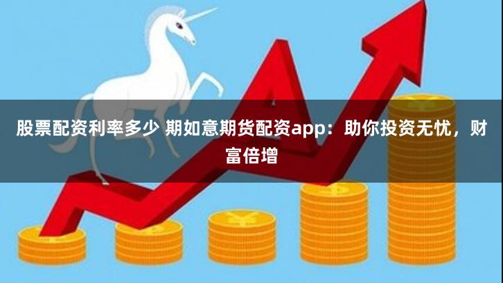 股票配资利率多少 期如意期货配资app：助你投资无忧，财富倍增