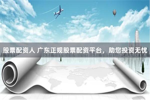 股票配资人 广东正规股票配资平台，助您投资无忧