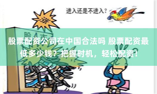 股票配资公司在中国合法吗 股票配资最低多少钱？把握时机，轻松配资！