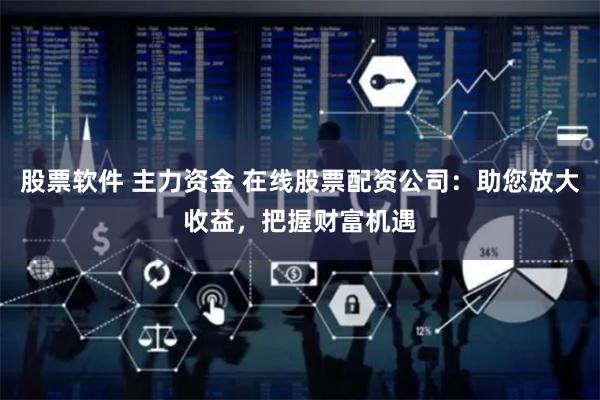 股票软件 主力资金 在线股票配资公司：助您放大收益，把握财富机遇