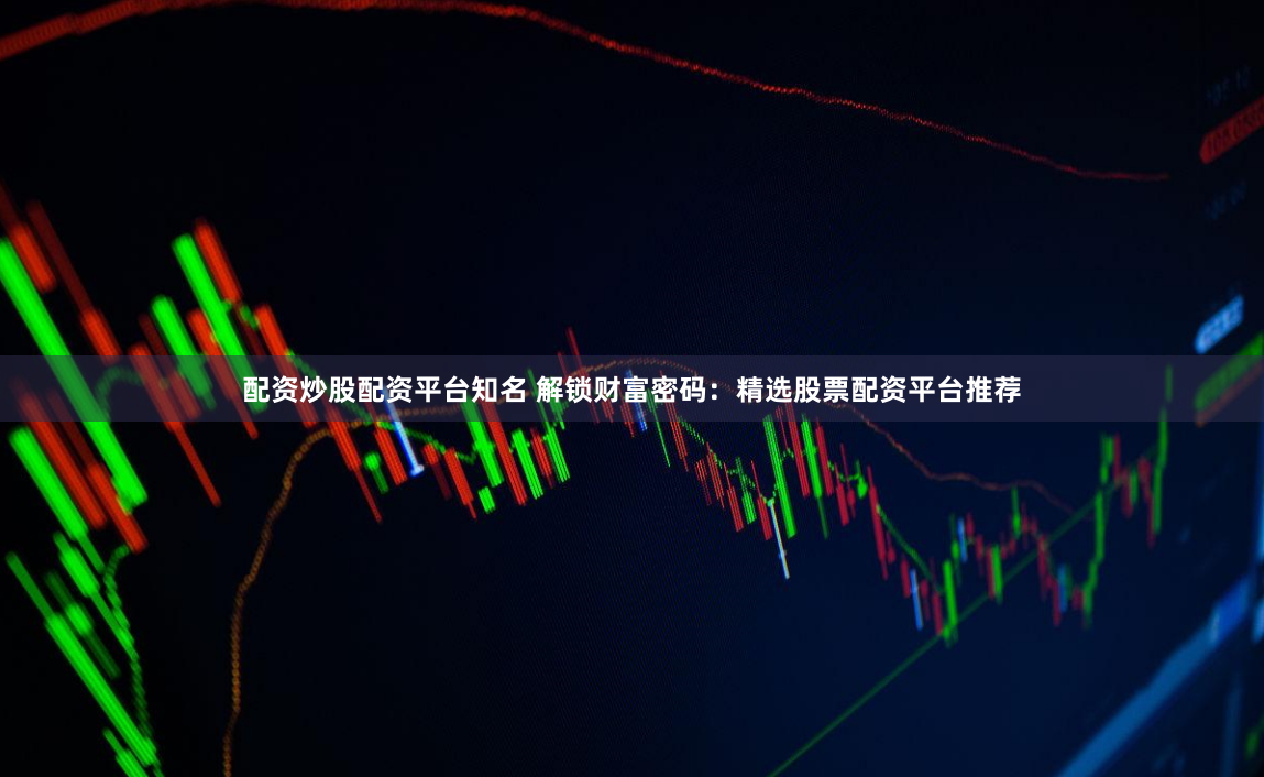 配资炒股配资平台知名 解锁财富密码：精选股票配资平台推荐