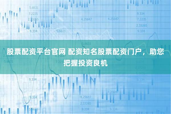 股票配资平台官网 配资知名股票配资门户，助您把握投资良机