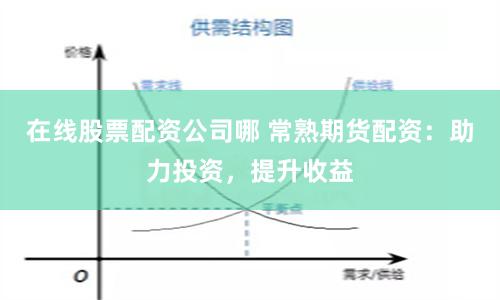 在线股票配资公司哪 常熟期货配资：助力投资，提升收益