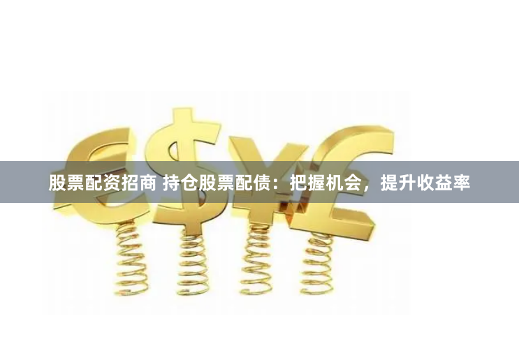 股票配资招商 持仓股票配债：把握机会，提升收益率