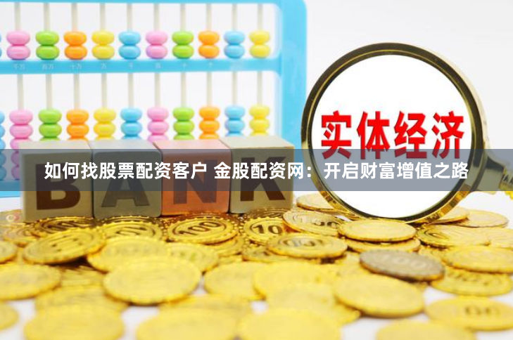如何找股票配资客户 金股配资网：开启财富增值之路