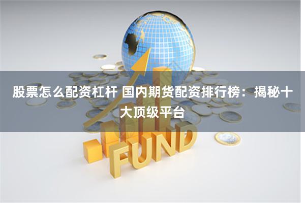 股票怎么配资杠杆 国内期货配资排行榜：揭秘十大顶级平台