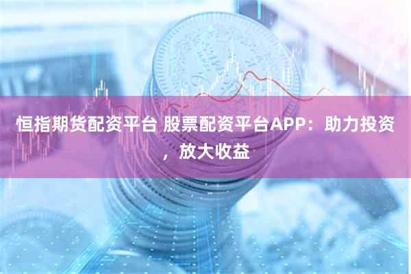 恒指期货配资平台 股票配资平台APP：助力投资，放大收益