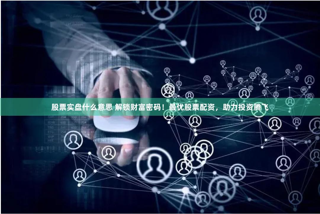 股票实盘什么意思 解锁财富密码！最优股票配资，助力投资腾飞