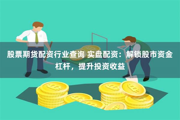股票期货配资行业查询 实盘配资：解锁股市资金杠杆，提升投资收益