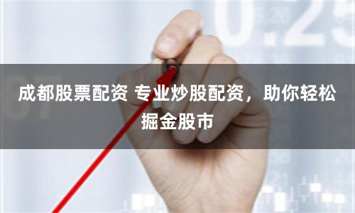 成都股票配资 专业炒股配资，助你轻松掘金股市