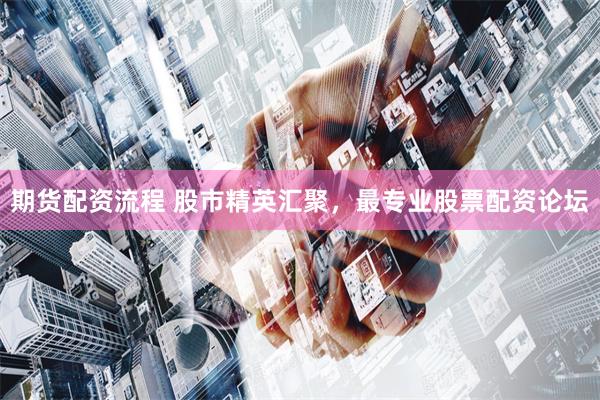 期货配资流程 股市精英汇聚，最专业股票配资论坛