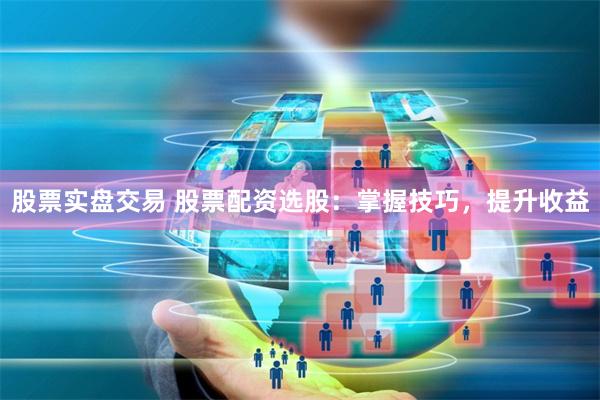 股票实盘交易 股票配资选股：掌握技巧，提升收益