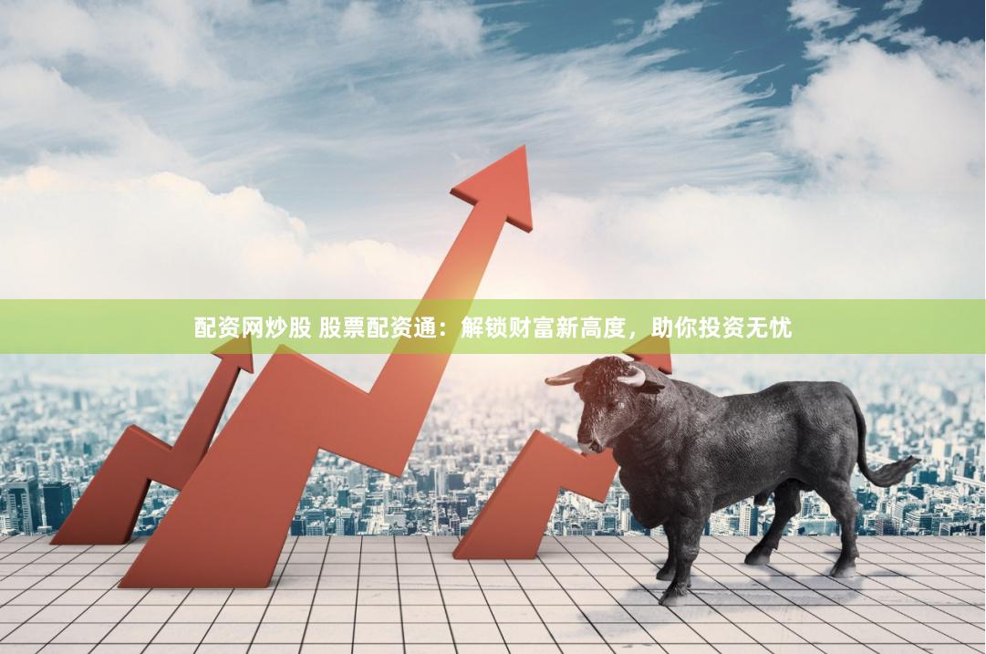 配资网炒股 股票配资通：解锁财富新高度，助你投资无忧