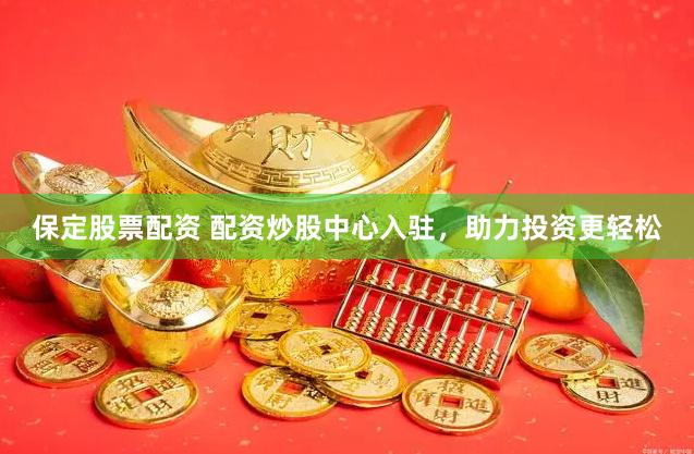 保定股票配资 配资炒股中心入驻，助力投资更轻松