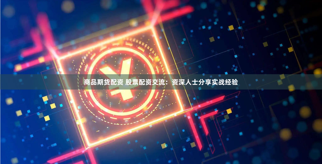 商品期货配资 股票配资交流：资深人士分享实战经验