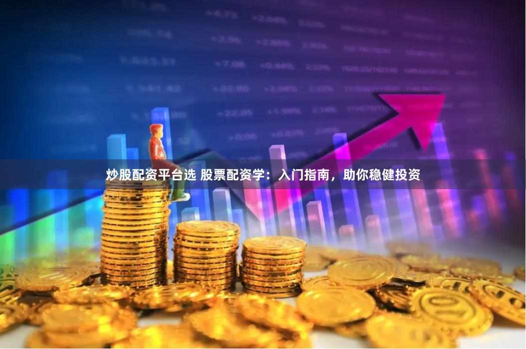 炒股配资平台选 股票配资学：入门指南，助你稳健投资