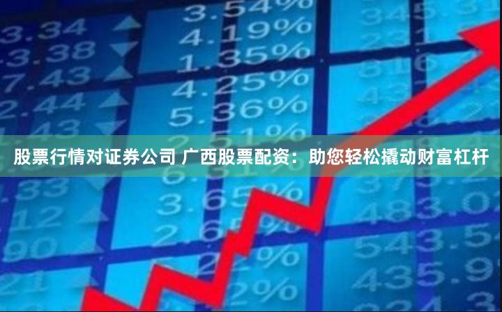 股票行情对证券公司 广西股票配资：助您轻松撬动财富杠杆