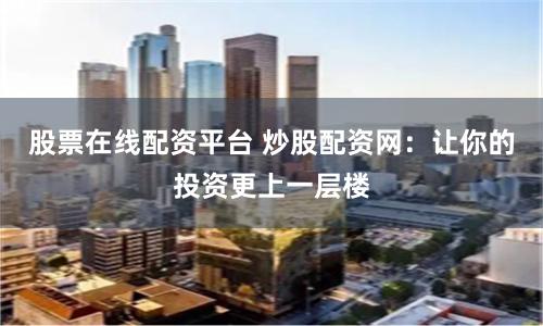 股票在线配资平台 炒股配资网：让你的投资更上一层楼