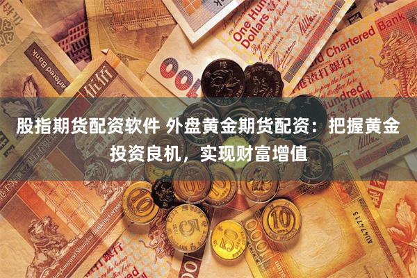 股指期货配资软件 外盘黄金期货配资：把握黄金投资良机，实现财富增值