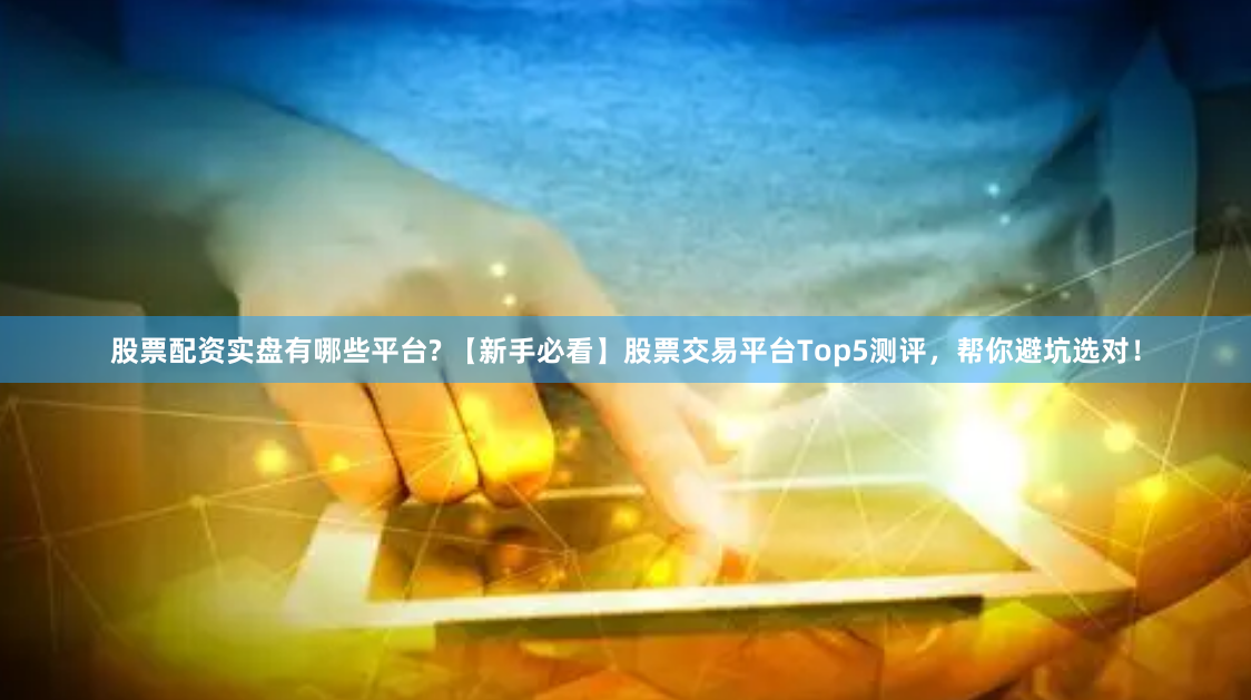 股票配资实盘有哪些平台? 【新手必看】股票交易平台Top5测评，帮你避坑选对！