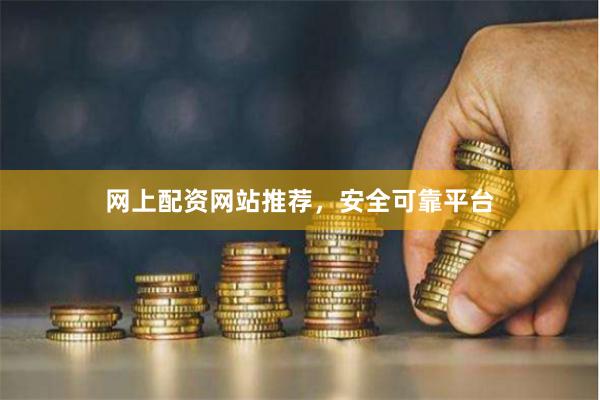 网上配资网站推荐，安全可靠平台
