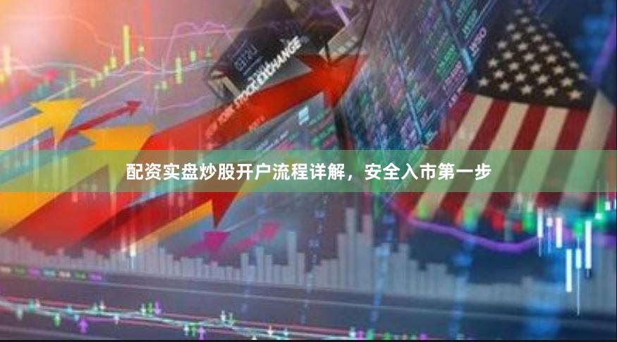 配资实盘炒股开户流程详解，安全入市第一步