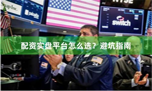 配资实盘平台怎么选？避坑指南