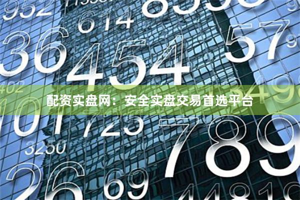 配资实盘网：安全实盘交易首选平台